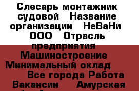 Слесарь-монтажник судовой › Название организации ­ НеВаНи, ООО › Отрасль предприятия ­ Машиностроение › Минимальный оклад ­ 70 000 - Все города Работа » Вакансии   . Амурская обл.,Архаринский р-н